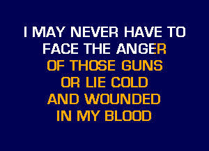 I MAY NEVER HAVE TO
FACE THE ANGER
OF THOSE GUNS

OR LIE COLD
AND WOUNDED
IN MY BLOOD

g