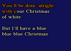 You'll be doin' alright

with your Christmas
of white

But I'll have a blue
blue blue Christmas