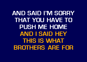 AND SAID I'M SORRY
THAT YOU HAVE TO
PUSH ME HOME
AND I SAID HEY
THIS IS WHAT
BROTHERS ARE FOR

g