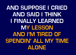 AND SUPPOSE I CRIED
AND SAID I THINK
I FINALLY LEARNED
MY LESSON
AND I'M TIRED OF
SPENDIN' ALL MY TIME
ALONE