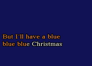 But I'll have a blue
blue blue Christmas