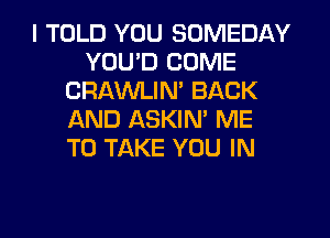 I TOLD YOU SOMEDAY
YOU'D COME
CRAWLIM BACK
AND ASKIN' ME
TO TAKE YOU IN