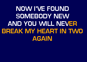 NOW I'VE FOUND
SOMEBODY NEW
AND YOU WILL NEVER
BREAK MY HEART IN TWO
AGAIN