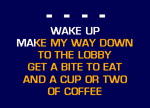 WAKE UP
MAKE MY WAY DOWN
TO THE LOBBY
GET A BITE TO EAT
AND A CUP OR TWO
OF COFFEE