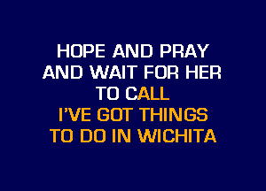 HOPE AND PRAY
AND WAIT FOR HER
TO CALL
I'VE GOT THINGS
TO DO IN WICHITA

g