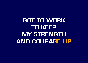 GOT TO WORK
TO KEEP

MY STRENGTH
AND CUURAGE UP