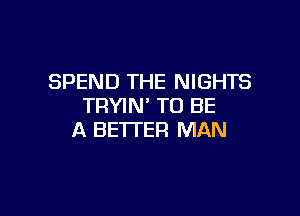 SPEND THE NIGHTS
TRYIN' TO BE

A BETTER MAN