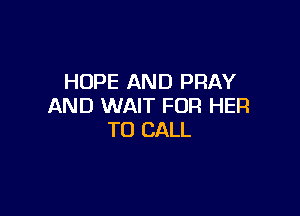 HOPE AND PRAY
AND WAIT FOR HER

TO CALL