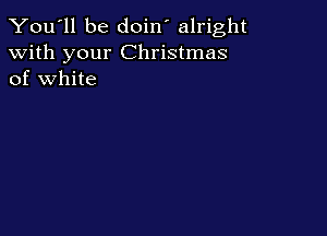 You'll be doin' alright
with your Christmas
of white