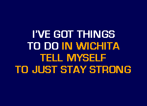 I'VE GOT THINGS
TO DO IN WICHITA
TELL MYSELF
TU JUST STAY STRONG