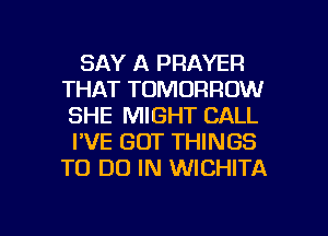 SAY A PRAYER
THAT TOMORROW
SHE MIGHT CALL

I'VE GOT THINGS
TO DO IN WICHITA

g