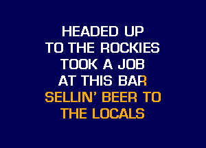 HEADED UP
TO THE ROCKIES
TOOK A JOB

AT THIS BAR
SELLIN' BEER TO
THE LOCALS