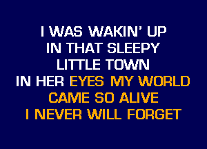 I WAS WAKIN' UP
IN THAT SLEEPY
LI'ITLE TOWN
IN HER EYES MY WORLD
CAME SO ALIVE
I NEVER WILL FORGET