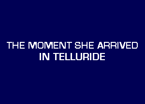 THE MOMENT SHE ARRIVED

IN TELLURIDE