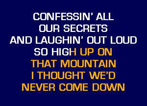 CONFESSIN' ALL
OUR SECRETS
AND LAUGHIN' OUT LOUD
50 HIGH UP ON
THAT MOUNTAIN
I THOUGHT WE'D
NEVER COME DOWN