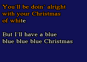 You'll be doin' alright

With your Christmas
of White

But I'll have a blue
blue blue blue Christmas