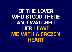 OF THE LOVER
WHO STOOD THERE
AND WATCHED
HER LEAVE
ME WITH A FROZEN
HEART

g