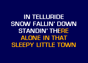 IN TELLURIDE
SNOW FALLIN' DOWN
STANDIN' THERE
ALONE IN THAT
SLEEPY LI'ITLE TOWN