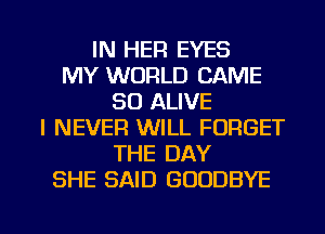 IN HER EYES
MY WORLD CAME
SO ALIVE
I NEVER WILL FORGET
THE DAY
SHE SAID GOODBYE

g