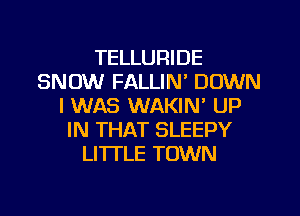 TELLURIDE
SNOW FALLIN' DOWN
I WAS WAKIN' UP
IN THAT SLEEPY
LITI'LE TOWN