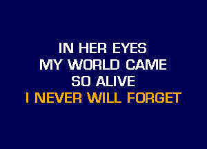 IN HER EYES
MY WORLD CAME

SO ALIVE
I NEVER WILL FORGET