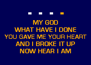 MY GOD

WHAT HAVE I DUNE
YOU GAVE ME YOUR HEART

AND I BROKE IT UP
NOW HEAR I AM