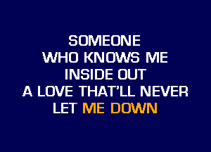 SOMEONE
WHO KNOWS ME
INSIDE OUT
A LOVE THAT'LL NEVER
LET ME DOWN

g