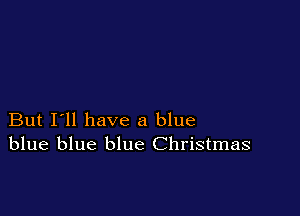 But I'll have a blue
blue blue blue Christmas