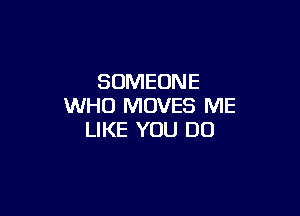 SOMEONE
WHO MOVES ME

LIKE YOU DO