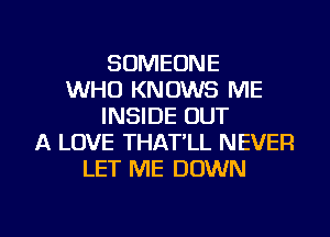 SOMEONE
WHO KNOWS ME
INSIDE OUT
A LOVE THAT'LL NEVER
LET ME DOWN

g