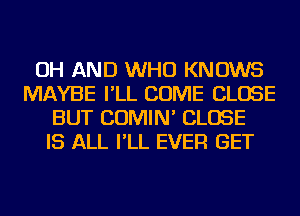 OH AND WHO KNOWS
MAYBE I'LL COME CLOSE
BUT COMIN' CLOSE
IS ALL I'LL EVER GET