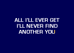 ALL I'LL EVER GET
I'LL NEVER FIND

AN OTHER YOU