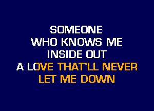SOMEONE
WHO KNOWS ME
INSIDE OUT
A LOVE THAT'LL NEVER
LET ME DOWN

g