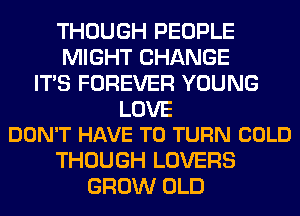 THOUGH PEOPLE
MIGHT CHANGE
ITS FOREVER YOUNG

LOVE
DON'T HAVE TO TURN COLD

THOUGH LOVERS
GROW OLD
