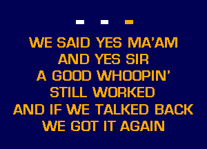 WE SAID YES MA'AM
AND YES SIR
A GOOD WHUUPIN'
STILL WORKED
AND IF WE TALKED BACK
WE GOT IT AGAIN