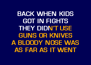 BACK WHEN KIDS
GOT IN FIGHTS
THEY DIDNT USE
GUNS OR KNIVES
A BLOODY NOSE WAS
AS FAR AS IT WENT