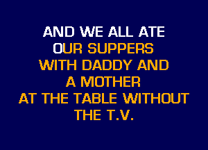 AND WE ALL ATE
OUR SUPPERS
WITH DADDY AND
A MOTHER
AT THE TABLE WITHOUT
THE T.V.