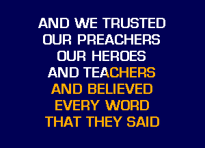 AND WE TRUSTED
OUR PREACHERS
OUR HEROES
AND TEACHERS
AND BELIEVED
EVERY WORD

THAT THEY SAID l