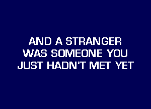 AND A STRANGER
WAS SOMEONE YOU
JUST HADN'T MET YET