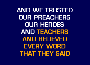 AND WE TRUSTED
OUR PREACHERS
OUR HEROES
AND TEACHERS
AND BELIEVED
EVERY WORD

THAT THEY SAID l