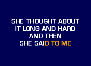 SHE THOUGHT ABOUT
IT LONG AND HARD
AND THEN
SHE SAID TO ME