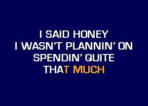 I SAID HONEY
I WASN'T PLANNIN 0N

SPENDIN' QUITE
THAT MUCH