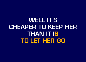 WELL IT'S
CHEAPER TO KEEP HER
THAN IT IS
TO LET HER GO