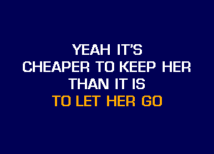 YEAH IT'S
CHEAPER TO KEEP HER
THAN IT IS
TO LET HER GO