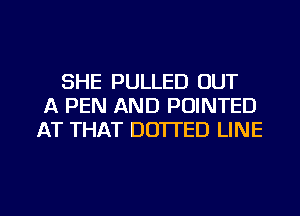 SHE PULLED OUT
A PEN AND PDINTED
AT THAT DO'ITED LINE

g