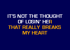 IT'S NOT THE THOUGHT
OF LOSIN' HER
THAT REALLY BREAKS
MY HEART