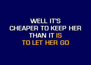 WELL IT'S
CHEAPER TO KEEP HER
THAN IT IS
TO LET HER GO