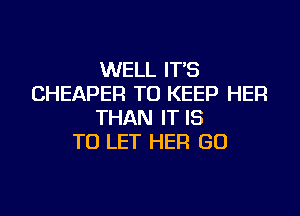 WELL IT'S
CHEAPER TO KEEP HER
THAN IT IS
TO LET HER GO