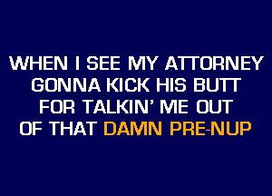 WHEN I SEE MY ATTORNEY
GONNA KICK HIS BU'IT
FOR TALKIN' ME OUT
OF THAT DAMN PRE-NUP