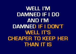 WELL I'M
DAMNED IF I DO
AND I'M
DAMNED IF I DON'T
WELL IT'S
CHEAPER TO KEEP HER
THAN IT IS